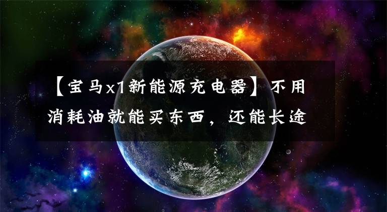 【宝马x1新能源充电器】不用消耗油就能买东西，还能长途自驾，还能混淆新的宝马X1插头。