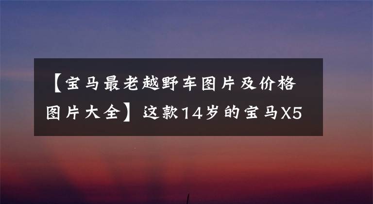 【宝马最老越野车图片及价格图片大全】这款14岁的宝马X5为什么卖了29万元的高价？