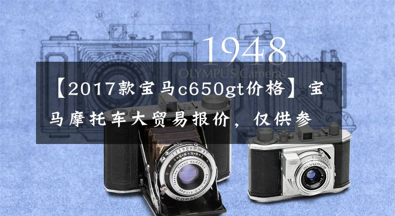【2017款宝马c650gt价格】宝马摩托车大贸易报价，仅供参考！