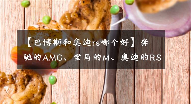 【巴博斯和奥迪rs哪个好】奔驰的AMG、宝马的M、奥迪的RS到底是怎样一种存在？