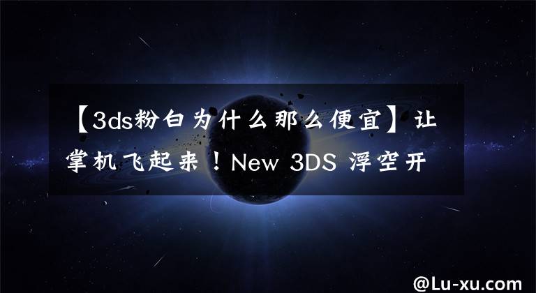 【3ds粉白为什么那么便宜】让掌机飞起来！New 3DS 浮空开箱