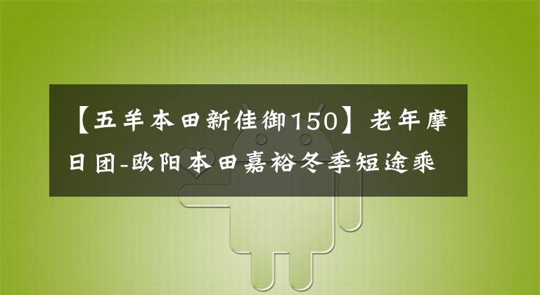 【五羊本田新佳御150】老年摩日团-欧阳本田嘉裕冬季短途乘车感