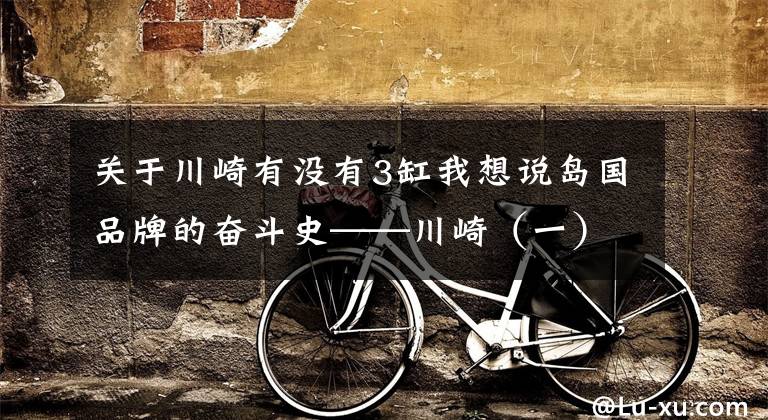 关于川崎有没有3缸我想说岛国品牌的奋斗史——川崎（一）