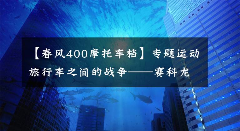 【春风400摩托车档】专题运动旅行车之间的战争——赛科龙RG3 VS 春风400GT