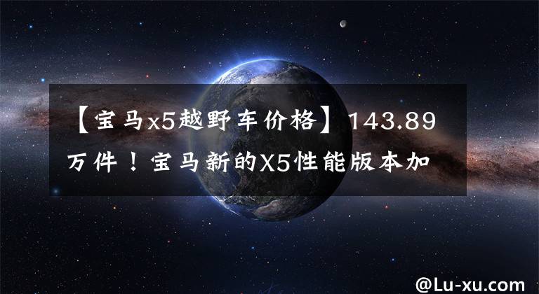 【宝马x5越野车价格】143.89万件！宝马新的X5性能版本加速快，外观凶猛