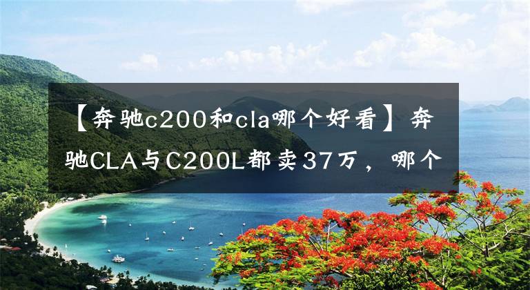 【奔驰c200和cla哪个好看】奔驰CLA与C200L都卖37万，哪个性价比高？