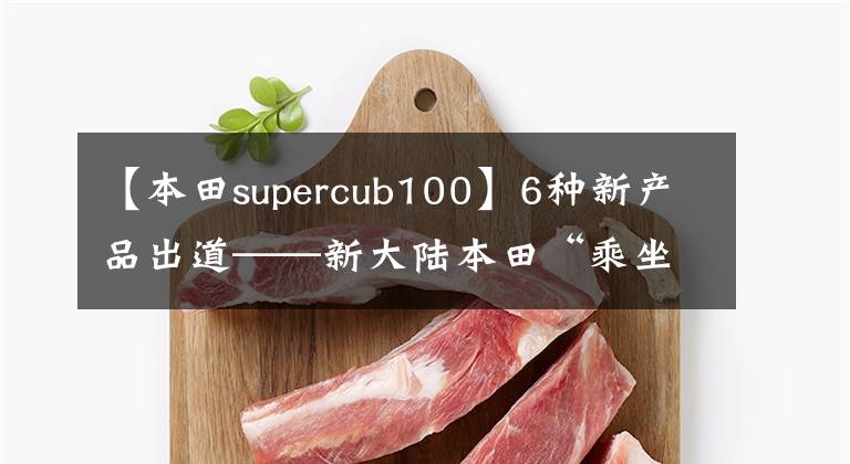 【本田supercub100】6种新产品出道——新大陆本田“乘坐新视野，尽享新未来”发布会直击战