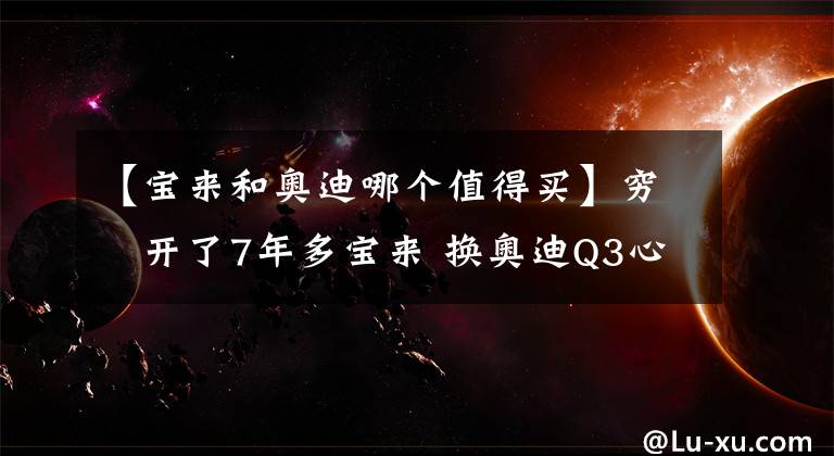 【宝来和奥迪哪个值得买】穷屌开了7年多宝来 换奥迪Q3心得