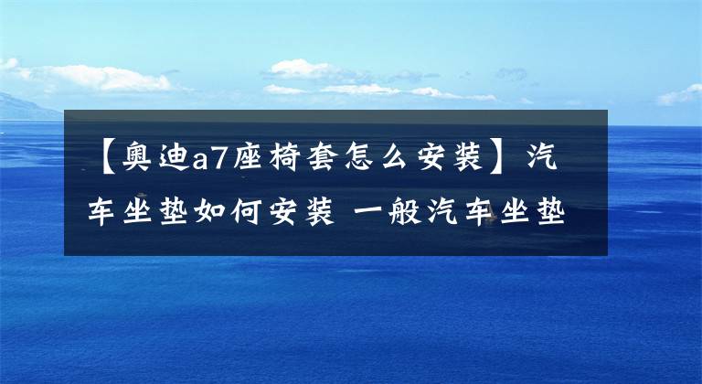 【奥迪a7座椅套怎么安装】汽车坐垫如何安装 一般汽车坐垫的正确安装方法