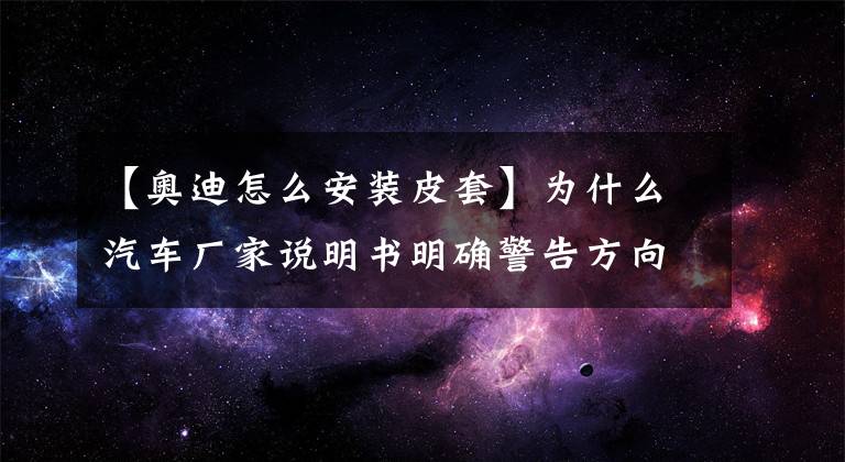 【奥迪怎么安装皮套】为什么汽车厂家说明书明确警告方向盘套不安全，但还有那么多人用