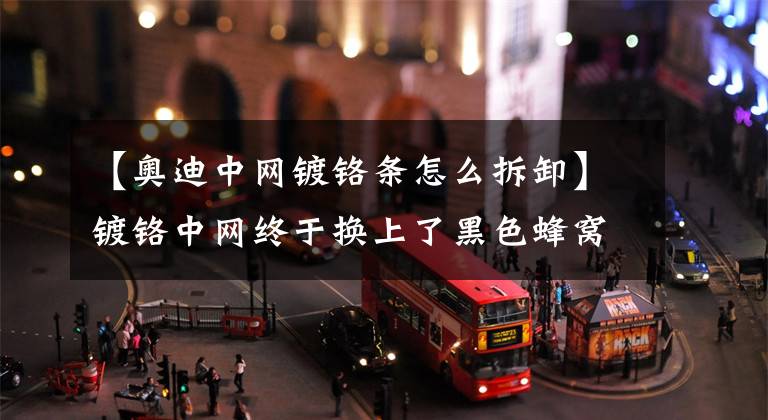 【奥迪中网镀铬条怎么拆卸】镀铬中网终于换上了黑色蜂窝样式，新款奥迪A4L呈上！