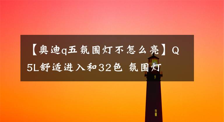 【奥迪q五氛围灯不怎么亮】Q5L舒适进入和32色 氛围灯
