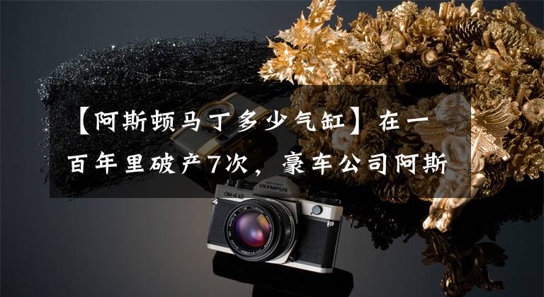 【阿斯顿马丁多少气缸】在一百年里破产7次，豪车公司阿斯顿·马丁是怎样的存在