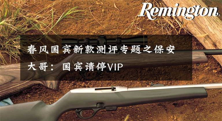 春风国宾新款测评专题之保安大哥：国宾请停VIP
