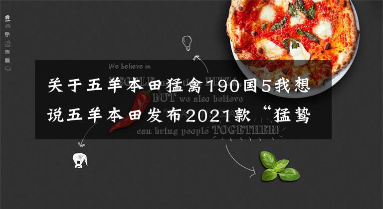 关于五羊本田猛禽190国5我想说五羊本田发布2021款“猛鸷”CB190X，售价16680元、20880元