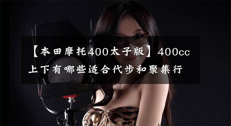 【本田摩托400太子版】400cc上下有哪些适合代步和聚集行的车型？