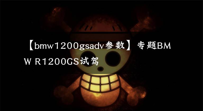 【bmw1200gsadv参数】专题BMW R1200GS试驾
