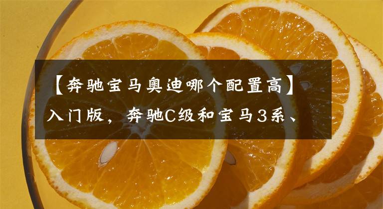 【奔驰宝马奥迪哪个配置高】入门版，奔驰C级和宝马3系、奥迪A4L谁更值得买？5点分析