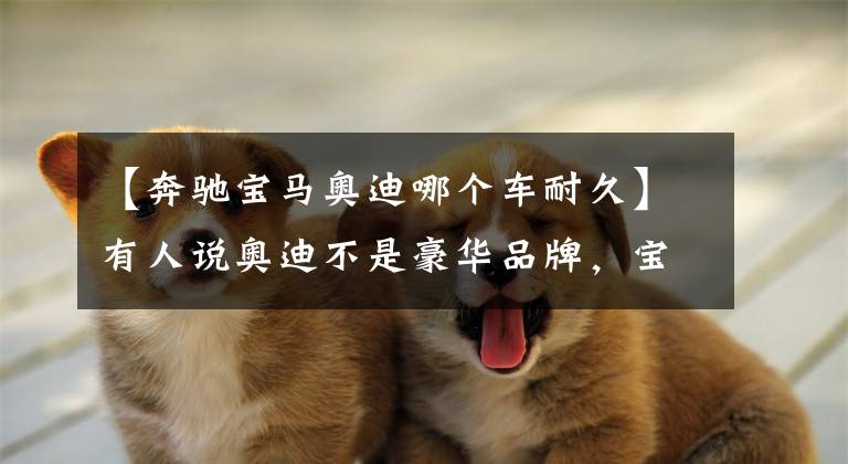 【奔驰宝马奥迪哪个车耐久】有人说奥迪不是豪华品牌，宝马奔驰才算，探究下数据再说