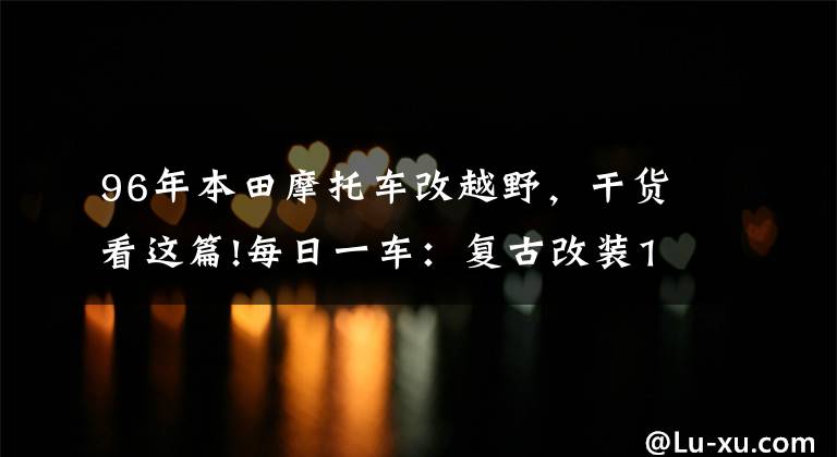 96年本田摩托车改越野，干货看这篇!每日一车：复古改装1996年本田摩托车 XR600欣赏