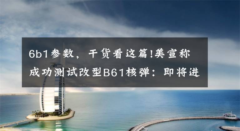 6b1参数，干货看这篇!美宣称成功测试改型B61核弹：即将进入量产阶段