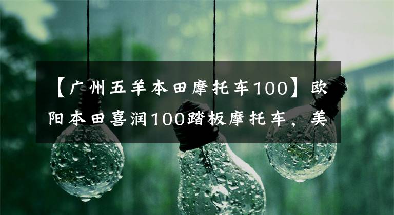 【广州五羊本田摩托车100】欧阳本田喜润100踏板摩托车，美好的生活，美丽的上市