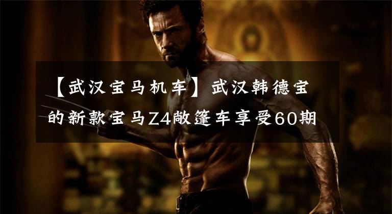 【武汉宝马机车】武汉韩德宝的新款宝马Z4敞篷车享受60期10%首付。