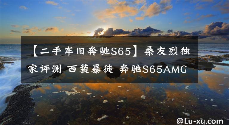 【二手车旧奔驰S65】桑友烈独家评测 西装暴徒 奔驰S65AMG 二手车
