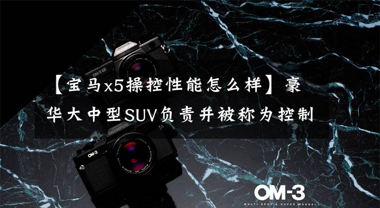 【宝马x5操控性能怎么样】豪华大中型SUV负责并被称为控制王的宝马X5实力几何？