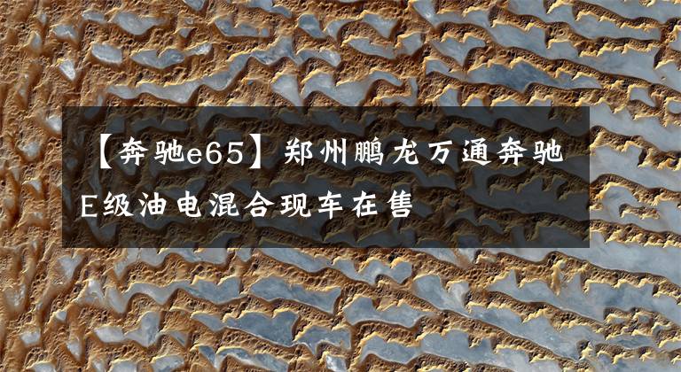 【奔驰e65】郑州鹏龙万通奔驰E级油电混合现车在售