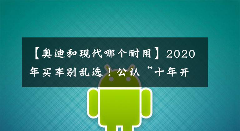 【奥迪和现代哪个耐用】2020年买车别乱选！公认“十年开不坏”的八大品牌，丰田现代上榜