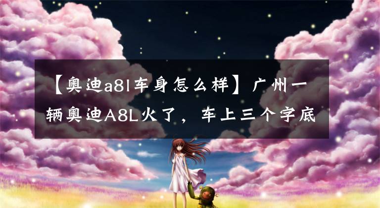 【奥迪a8l车身怎么样】广州一辆奥迪A8L火了，车上三个字底气十足，网友：谁敢靠近