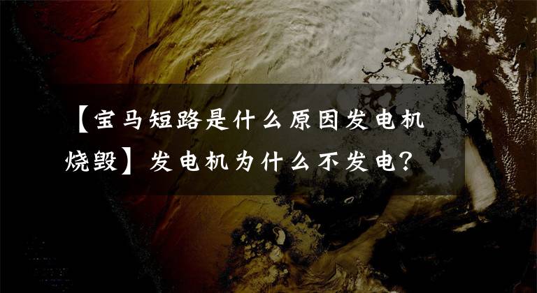 【宝马短路是什么原因发电机烧毁】发电机为什么不发电？