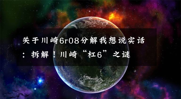 关于川崎6r08分解我想说实话：拆解！川崎“杠6”之谜