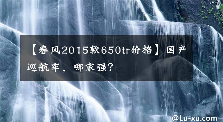 【春风2015款650tr价格】国产巡航车，哪家强？