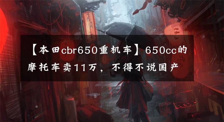 【本田cbr650重机车】650cc的摩托车卖11万，不得不说国产车的话语权还是太弱了。