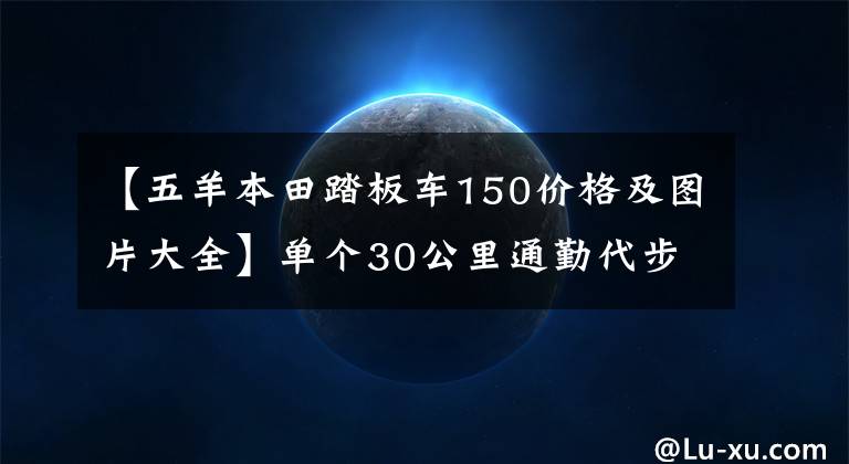 【五羊本田踏板车150价格及图片大全】单个30公里通勤代步，10000左右的150摩托车求推荐？最好是滑板车