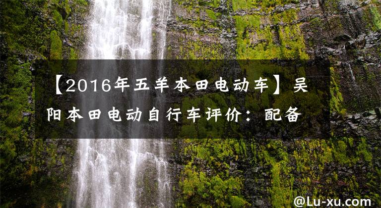 【2016年五羊本田电动车】吴阳本田电动自行车评价：配备48V锂离子电池的80公里续航没有中标。