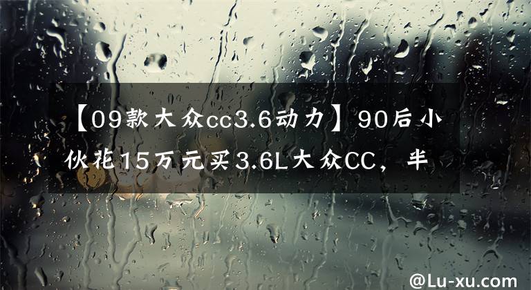 【09款大众cc3.6动力】90后小伙花15万元买3.6L大众CC，半年后直呼每月加油费用都很揪心