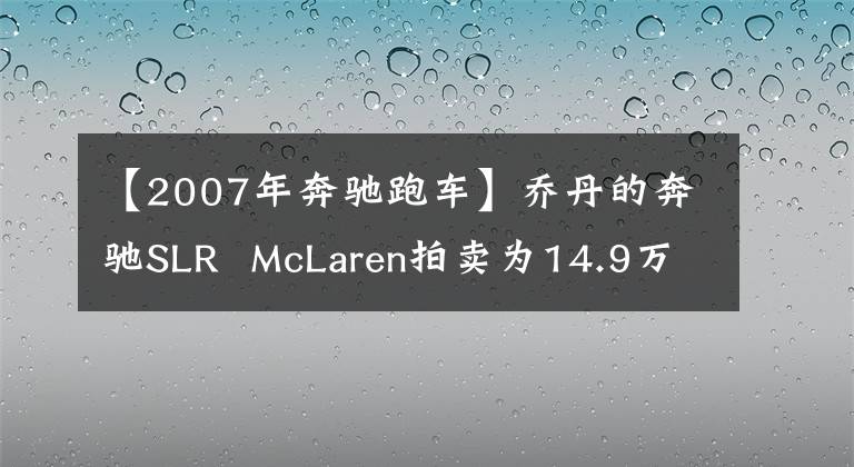 【2007年奔驰跑车】乔丹的奔驰SLR  McLaren拍卖为14.9万美元。