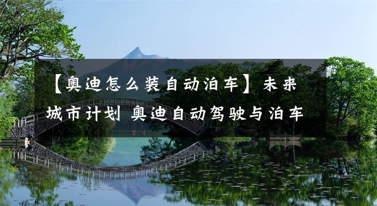 【奥迪怎么装自动泊车】未来城市计划 奥迪自动驾驶与泊车解析