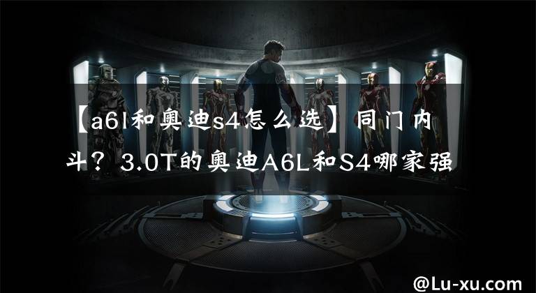 【a6l和奥迪s4怎么选】同门内斗？3.0T的奥迪A6L和S4哪家强
