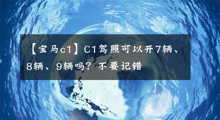 【宝马c1】C1驾照可以开7辆、8辆、9辆吗？不要记错