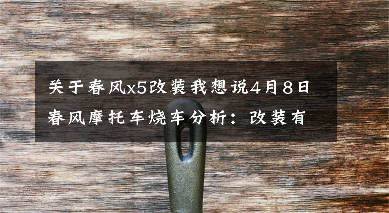 关于春风x5改装我想说4月8日春风摩托车烧车分析：改装有风险，安全事情不可以小视！