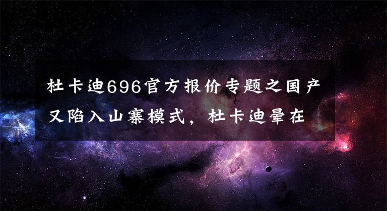 杜卡迪696官方报价专题之国产又陷入山寨模式，杜卡迪晕在厕所，大贸“揽途”怎么卖呀？
