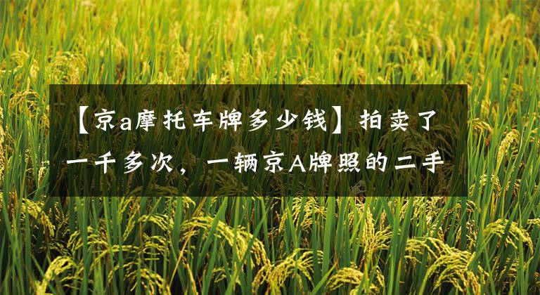 【京a摩托车牌多少钱】拍卖了一千多次，一辆京A牌照的二手摩托车售价为265万韩元。