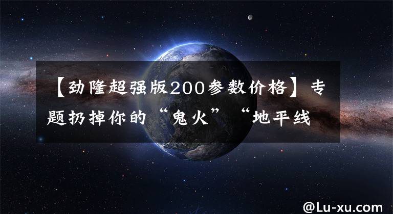 【劲隆超强版200参数价格】专题扔掉你的“鬼火”“地平线”，万元之下的6款高逼格跨骑摩托车型