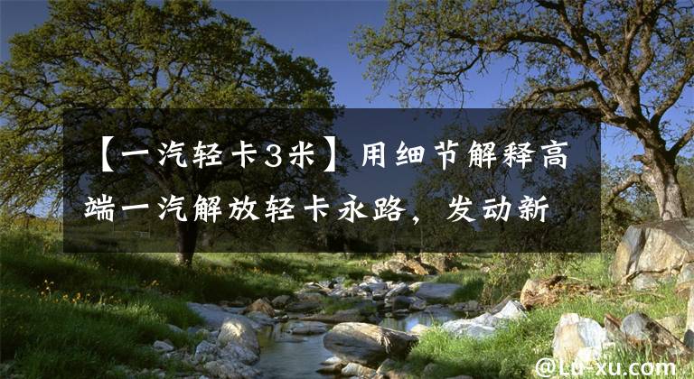 【一汽轻卡3米】用细节解释高端一汽解放轻卡永路，发动新的猛攻。