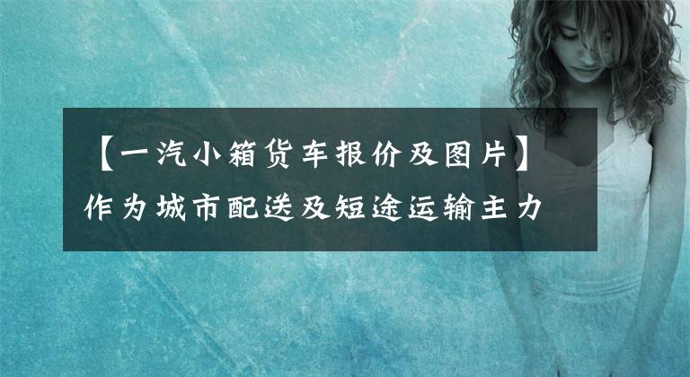 【一汽小箱货车报价及图片】作为城市配送及短途运输主力车型的这5个国家的54.2米轻卡不到9万韩元。