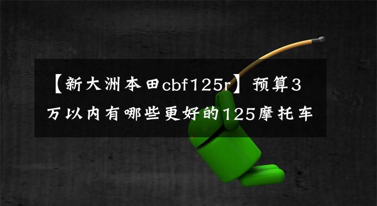 【新大洲本田cbf125r】预算3万以内有哪些更好的125摩托车推荐？踏板都可以骑